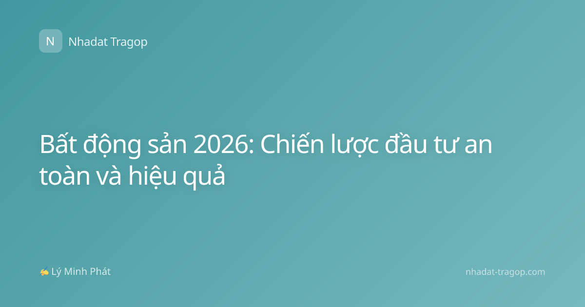 Bất động sản 2026: Chiến lược đầu tư an toàn và hiệu quả