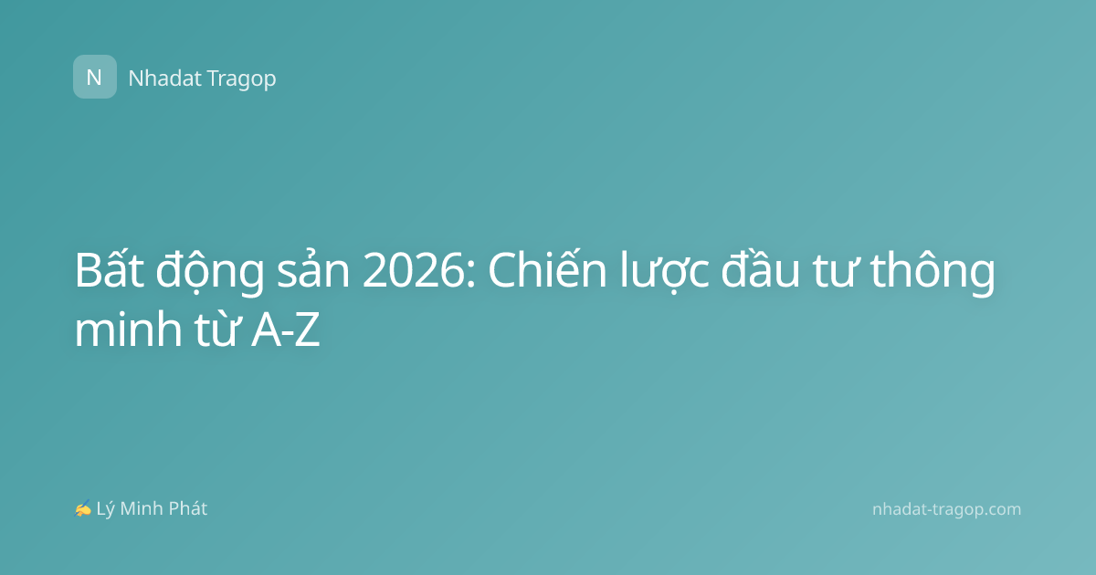 Bất động sản 2026: Chiến lược đầu tư thông minh từ A-Z