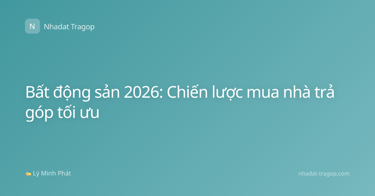 Bất động sản 2026: Chiến lược mua nhà trả góp tối ưu