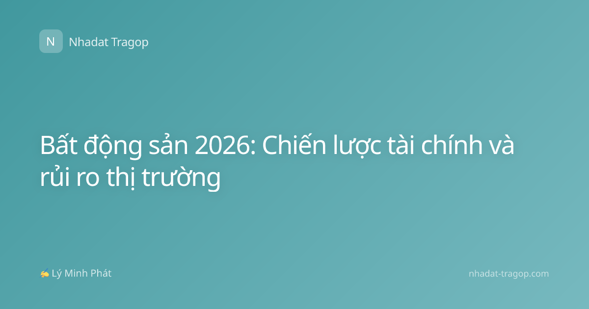 Bất động sản 2026: Chiến lược tài chính và rủi ro thị trường