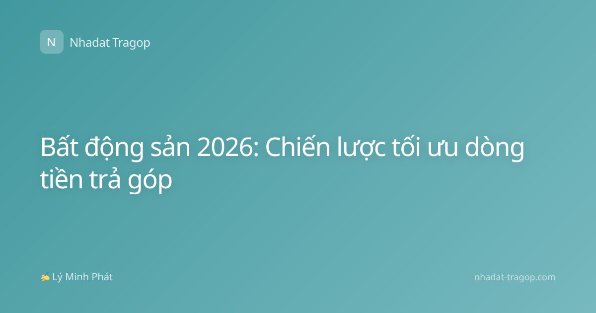 Bất động sản 2026: Chiến lược tối ưu dòng tiền trả góp