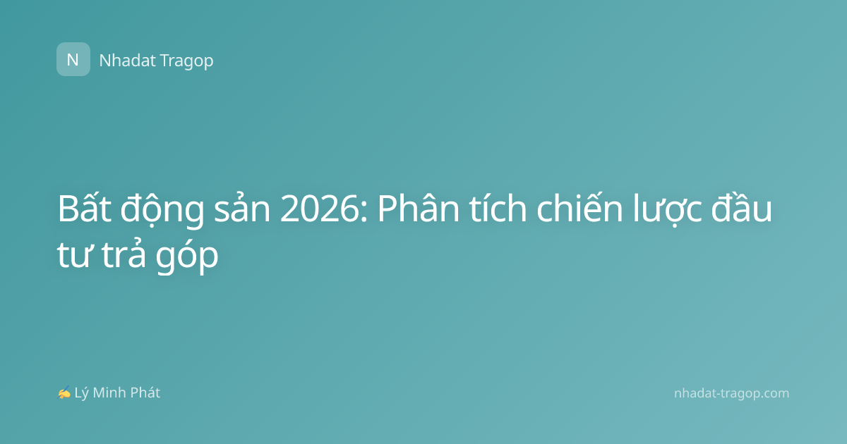 Bất động sản 2026: Phân tích chiến lược đầu tư trả góp