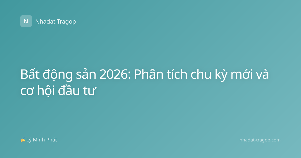 Bất động sản 2026: Phân tích chu kỳ mới và cơ hội đầu tư
