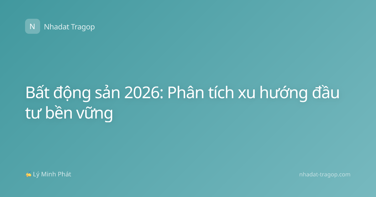 Bất động sản 2026: Phân tích xu hướng đầu tư bền vững