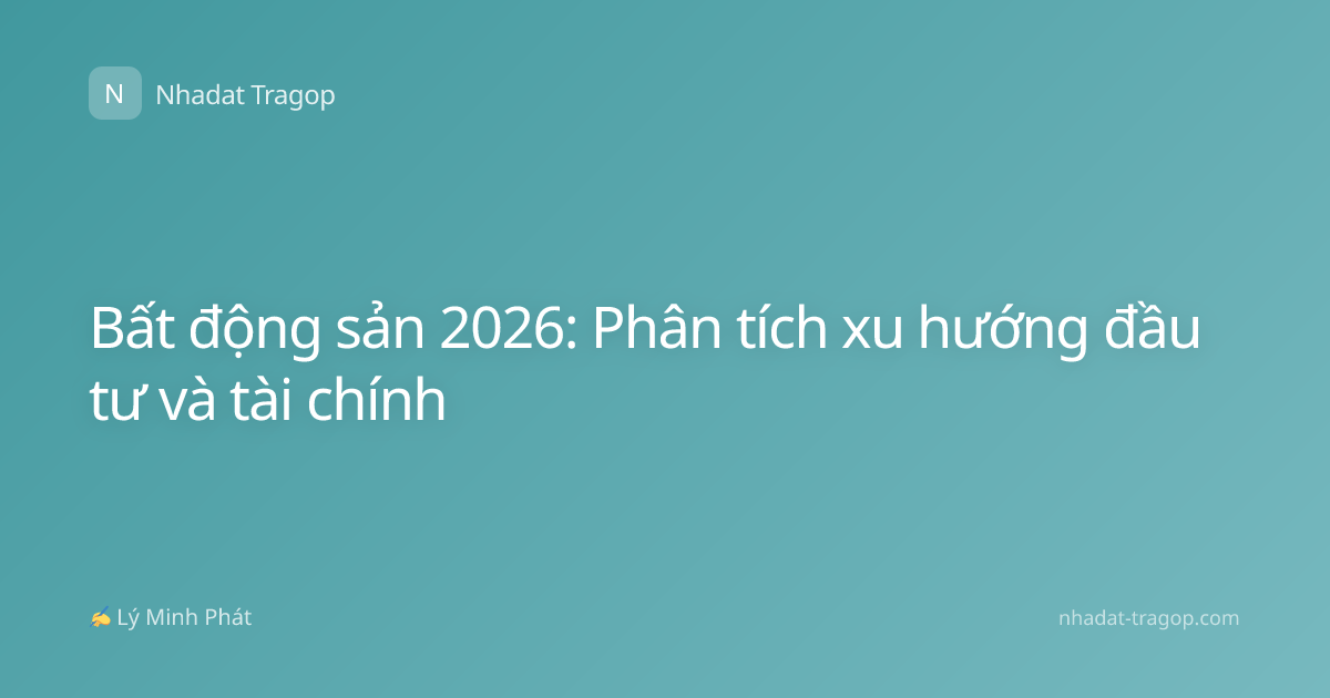 Bất động sản 2026: Phân tích xu hướng đầu tư và tài chính