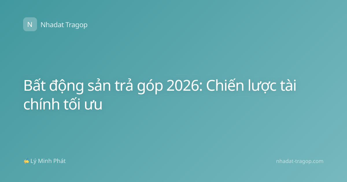 Bất động sản trả góp 2026: Chiến lược tài chính tối ưu
