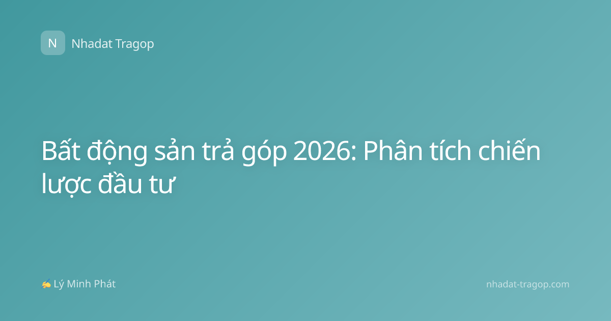 Bất động sản trả góp 2026: Phân tích chiến lược đầu tư