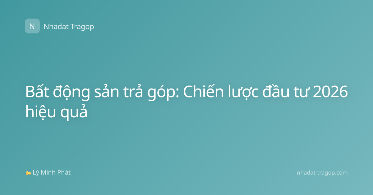 Bất động sản trả góp: Chiến lược đầu tư 2026 hiệu quả