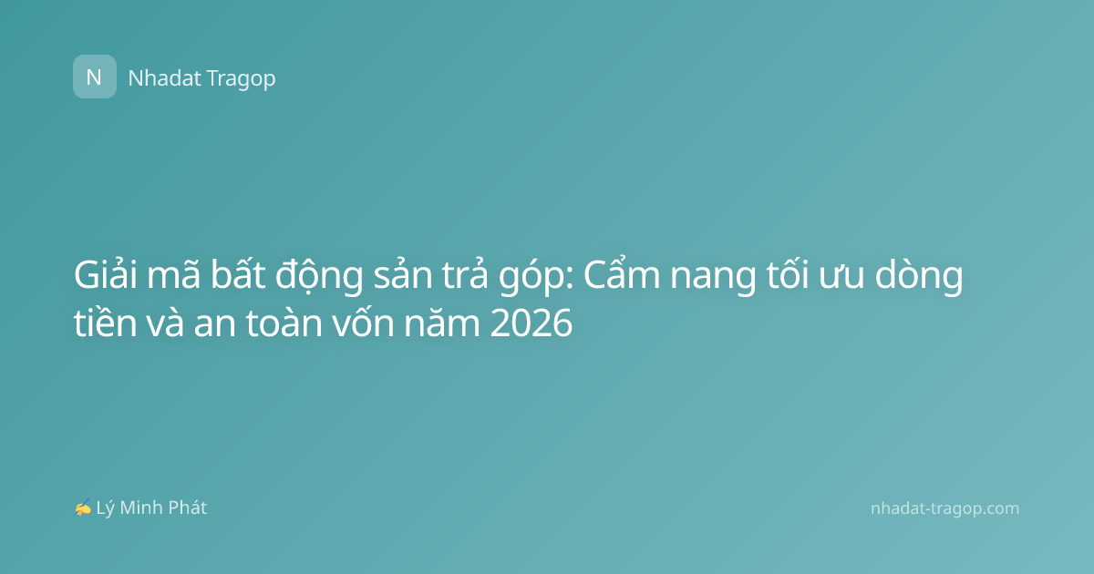 Giải mã bất động sản trả góp: Cẩm nang tối ưu dòng tiền và an toàn vốn năm 2026