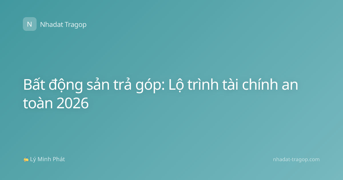 Bất động sản trả góp: Lộ trình tài chính an toàn 2026