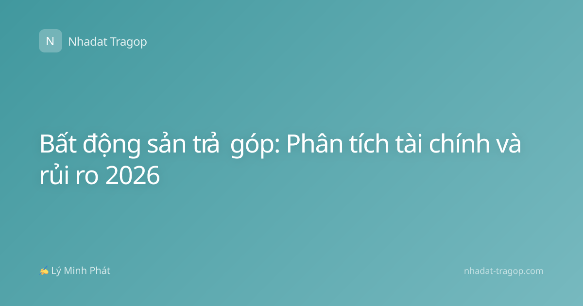 Bất động sản trả góp: Phân tích tài chính và rủi ro 2026
