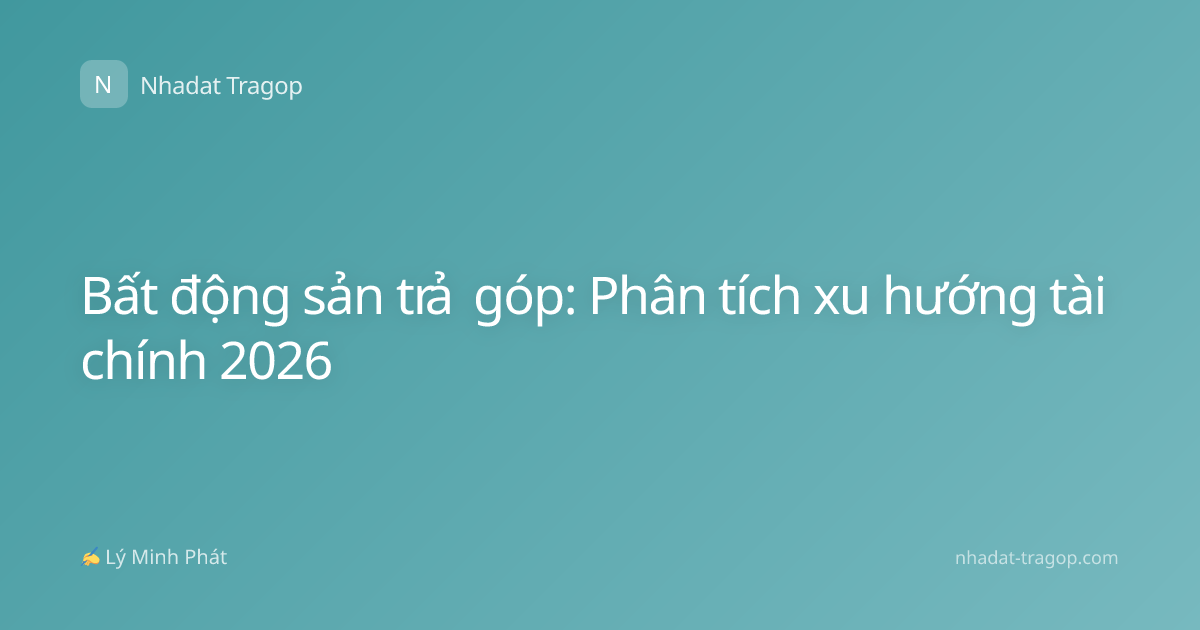 Bất động sản trả góp: Phân tích xu hướng tài chính 2026