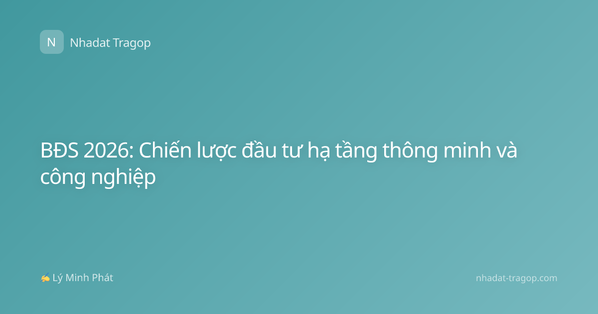 BĐS 2026: Chiến lược đầu tư hạ tầng thông minh và công nghiệp