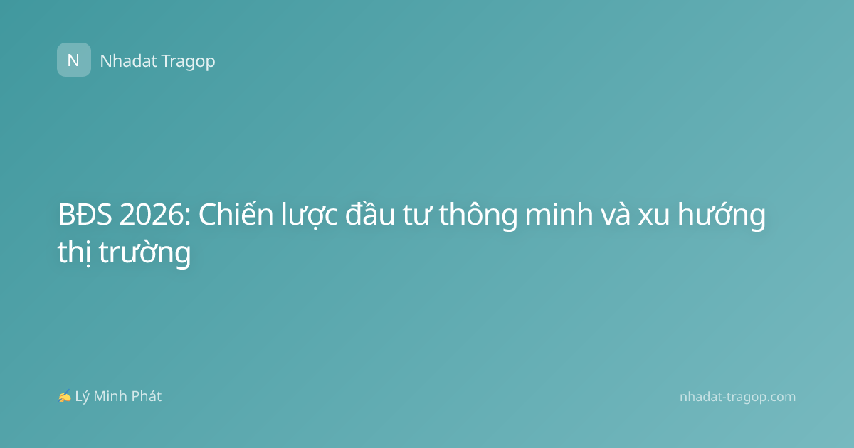 BĐS 2026: Chiến lược đầu tư thông minh và xu hướng thị trường