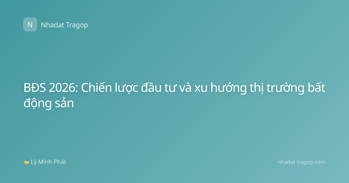 BĐS 2026: Chiến lược đầu tư và xu hướng thị trường bất động sản