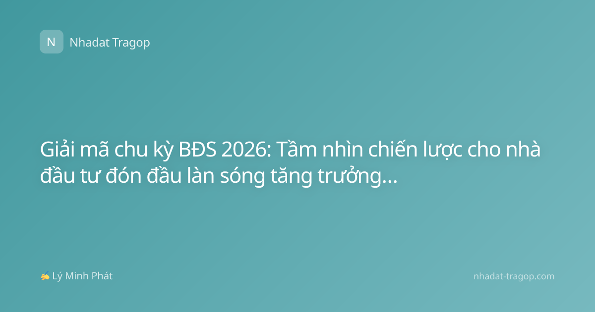 Giải mã chu kỳ BĐS 2026: Tầm nhìn chiến lược cho nhà đầu tư đón đầu làn sóng tăng trưởng mới