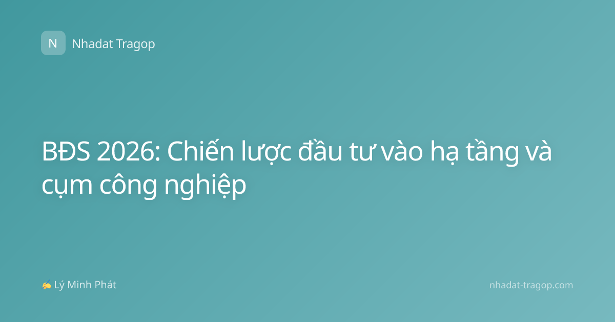 BĐS 2026: Chiến lược đầu tư vào hạ tầng và cụm công nghiệp