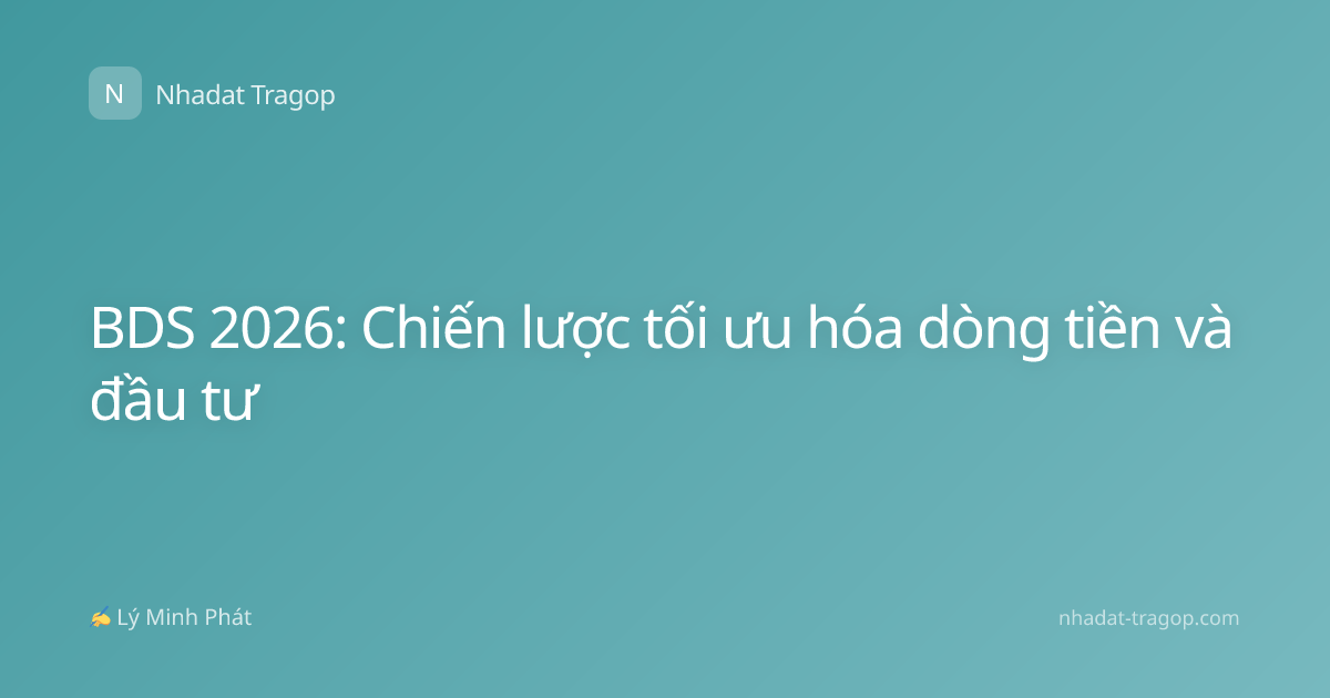 BDS 2026: Chiến lược tối ưu hóa dòng tiền và đầu tư