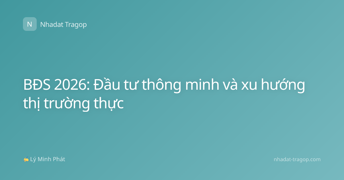 BĐS 2026: Đầu tư thông minh và xu hướng thị trường thực