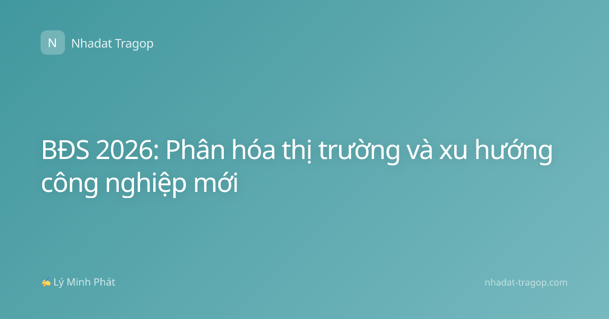 BĐS 2026: Phân hóa thị trường và xu hướng công nghiệp mới