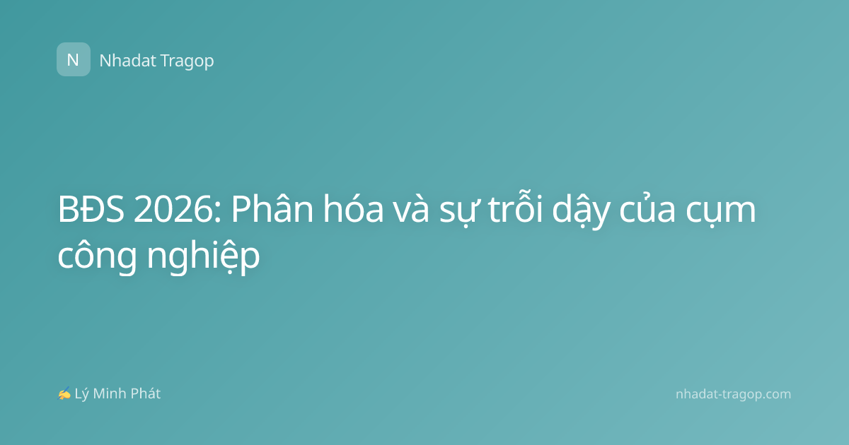 BĐS 2026: Phân hóa và sự trỗi dậy của cụm công nghiệp