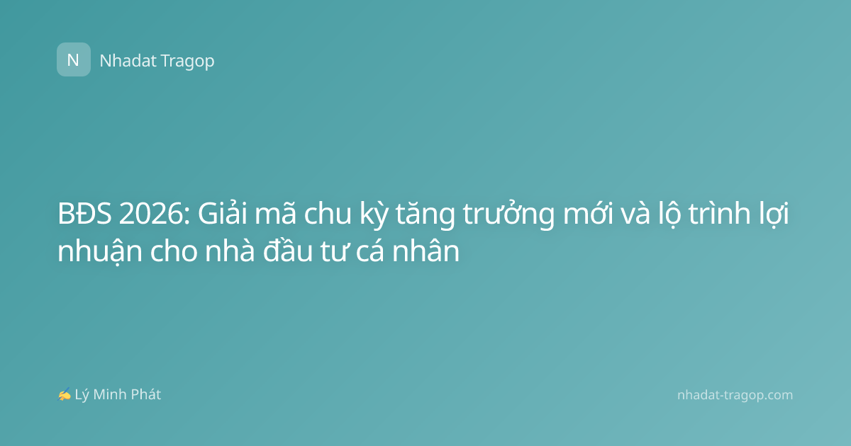 BĐS 2026: Giải mã chu kỳ tăng trưởng mới và lộ trình lợi nhuận cho nhà đầu tư cá nhân