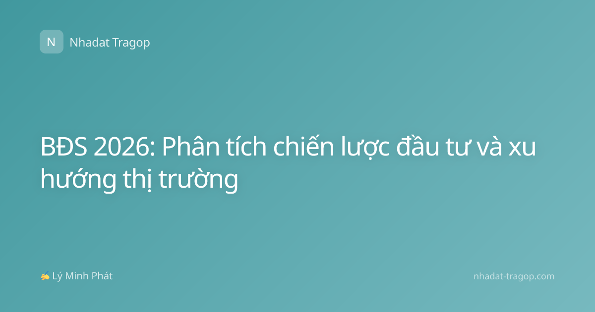 BĐS 2026: Phân tích chiến lược đầu tư và xu hướng thị trường