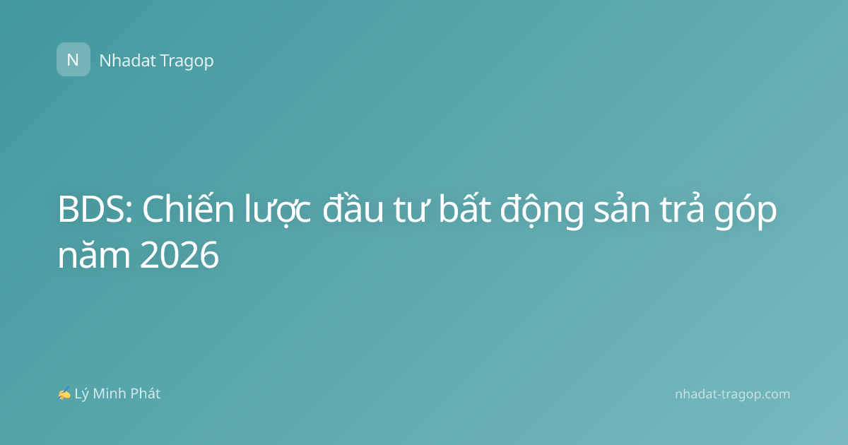 BDS: Chiến lược đầu tư bất động sản trả góp năm 2026