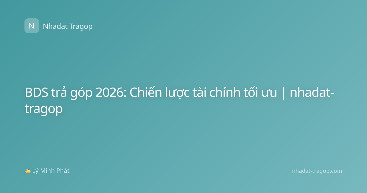 BDS trả góp 2026: Chiến lược tài chính tối ưu | nhadat-tragop
