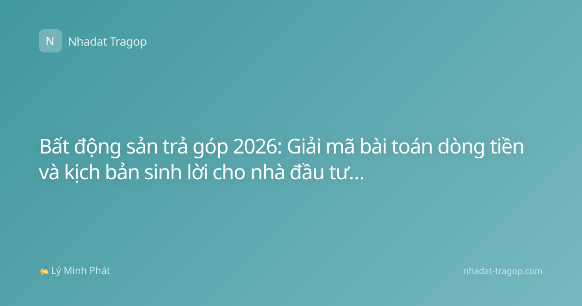Bất động sản trả góp 2026: Giải mã bài toán dòng tiền và kịch bản sinh lời cho nhà đầu tư cá nhân