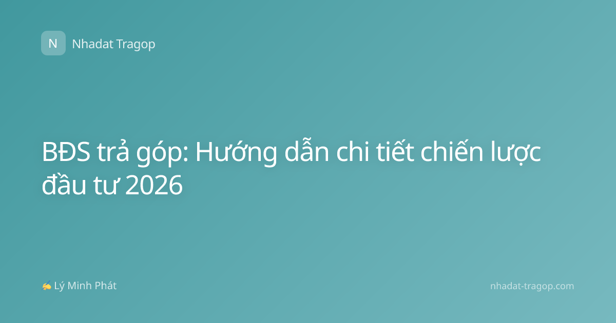 BĐS trả góp: Hướng dẫn chi tiết chiến lược đầu tư 2026