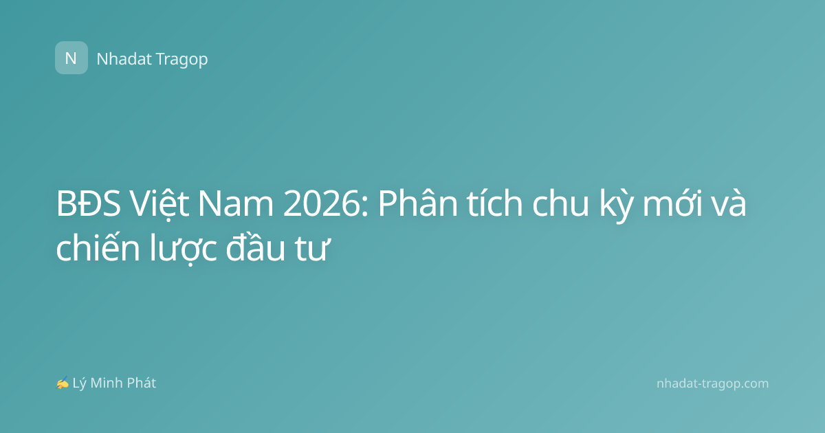 BĐS Việt Nam 2026: Phân tích chu kỳ mới và chiến lược đầu tư