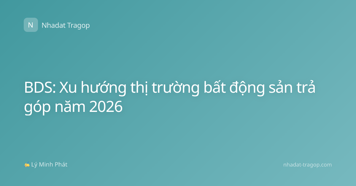 BDS: Xu hướng thị trường bất động sản trả góp năm 2026